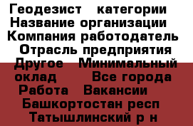 Геодезист 1 категории › Название организации ­ Компания-работодатель › Отрасль предприятия ­ Другое › Минимальный оклад ­ 1 - Все города Работа » Вакансии   . Башкортостан респ.,Татышлинский р-н